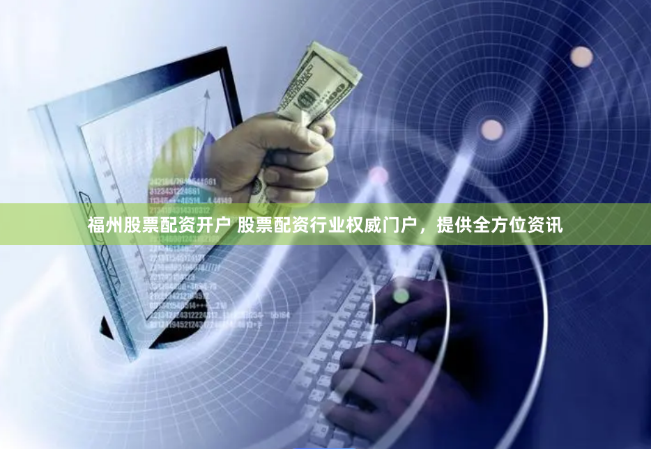 福州股票配资开户 股票配资行业权威门户，提供全方位资讯