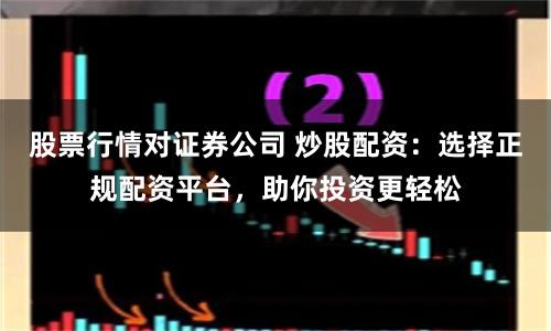 股票行情对证券公司 炒股配资：选择正规配资平台，助你投资更轻松