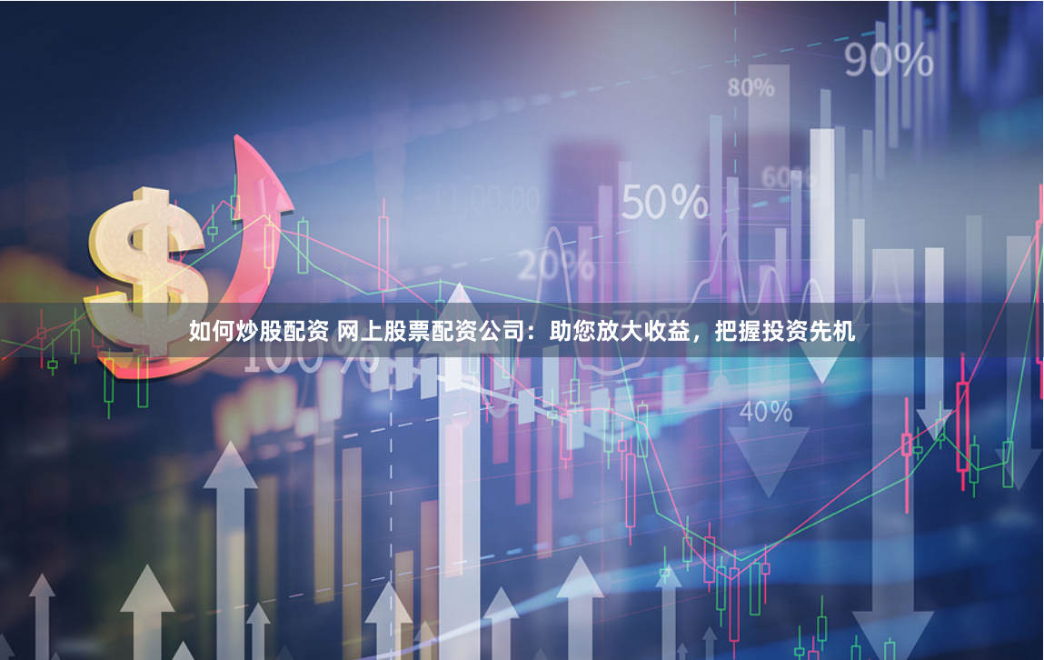 如何炒股配资 网上股票配资公司：助您放大收益，把握投资先机