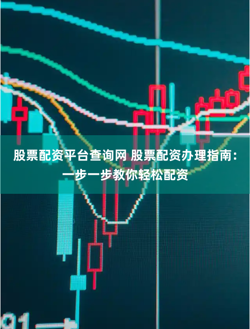 股票配资平台查询网 股票配资办理指南：一步一步教你轻松配资