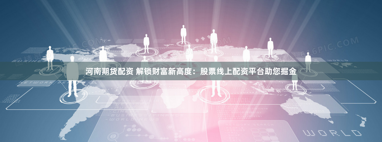河南期货配资 解锁财富新高度:股票线上配资平台助您掘金