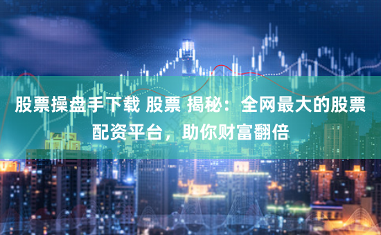 股票操盘手下载 股票 揭秘:全网最大的股票配资平台,助你财富翻倍