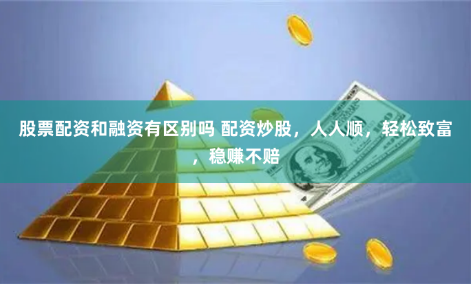 股票配资和融资有区别吗 配资炒股,人人顺,轻松致富,稳赚不赔