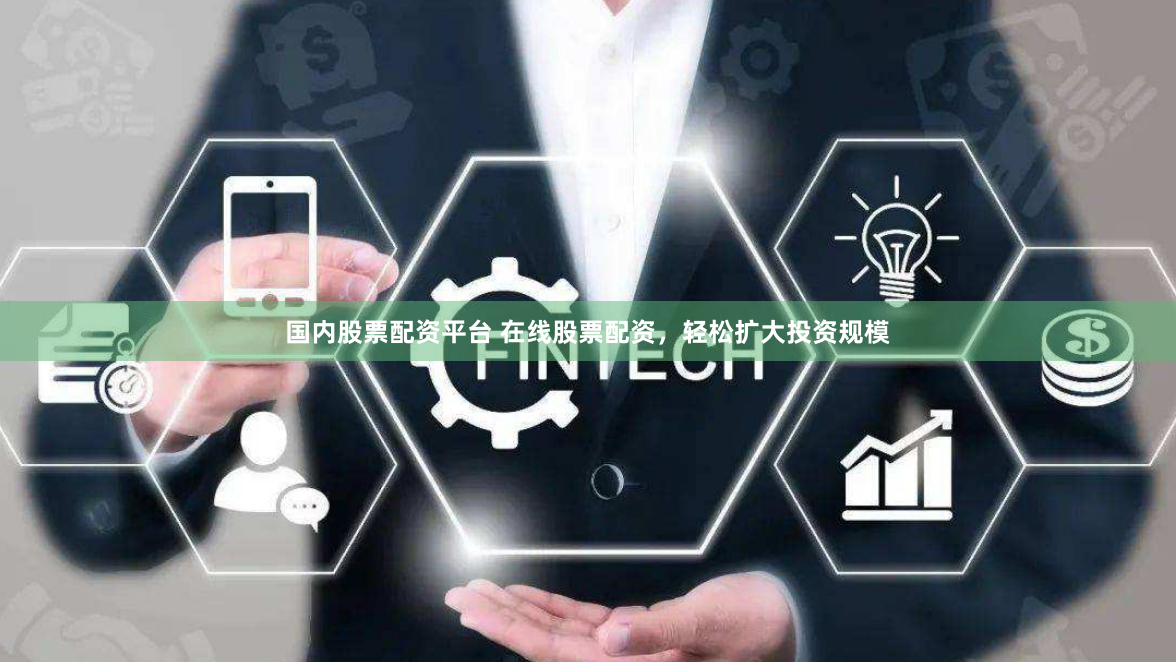 国内股票配资平台 在线股票配资，轻松扩大投资规模