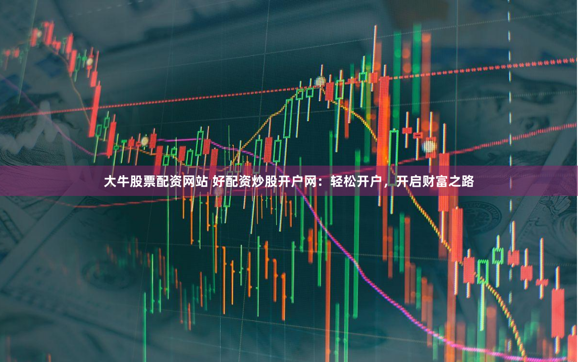 大牛股票配资网站 好配资炒股开户网:轻松开户,开启财富之路