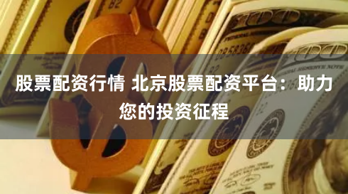 股票配资行情 北京股票配资平台:助力您的投资征程