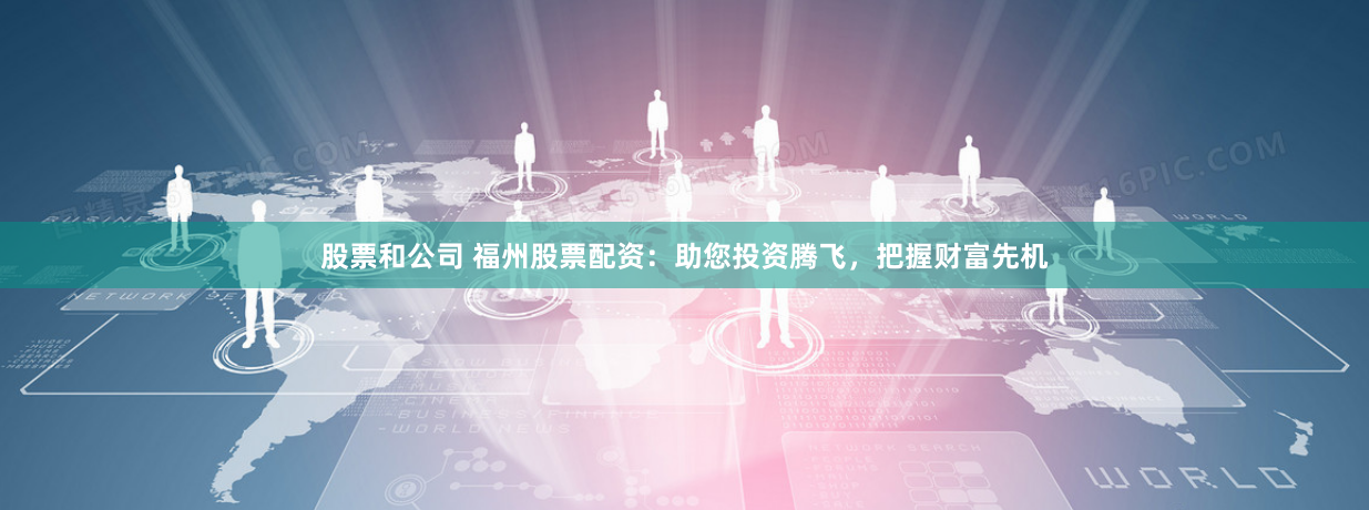 股票和公司 福州股票配资:助您投资腾飞,把握财富先机