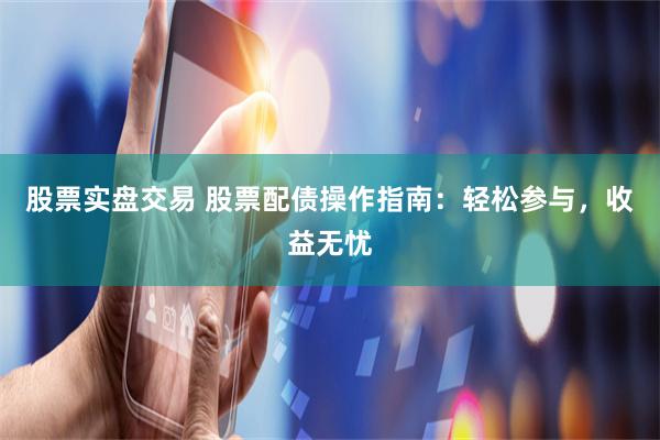 股票实盘交易 股票配债操作指南：轻松参与，收益无忧