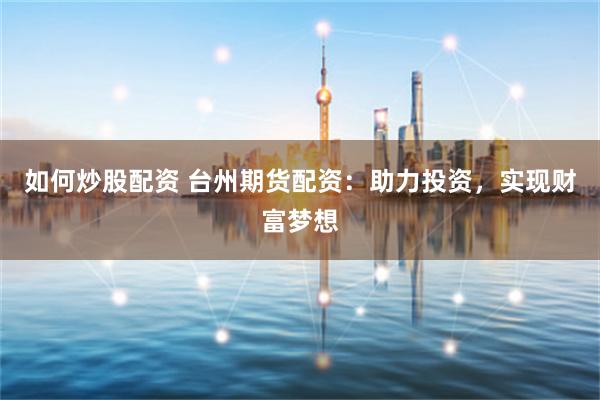 如何炒股配资 台州期货配资：助力投资，实现财富梦想