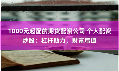 1000元起配的期货配资公司 个人配资炒股：杠杆助力，财富增值