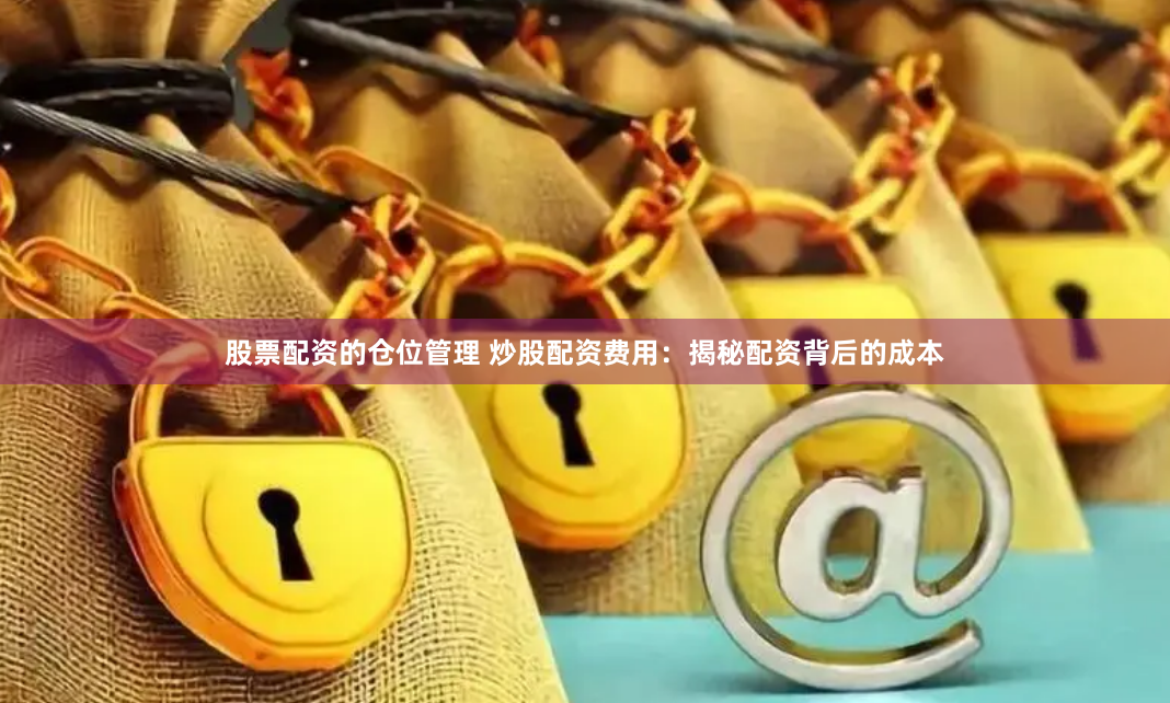 股票配资的仓位管理 炒股配资费用：揭秘配资背后的成本