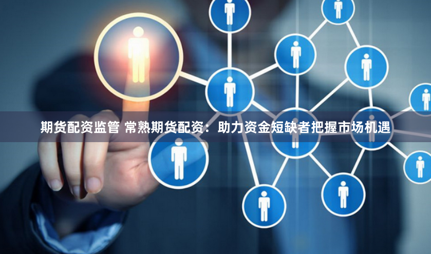 期货配资监管 常熟期货配资：助力资金短缺者把握市场机遇