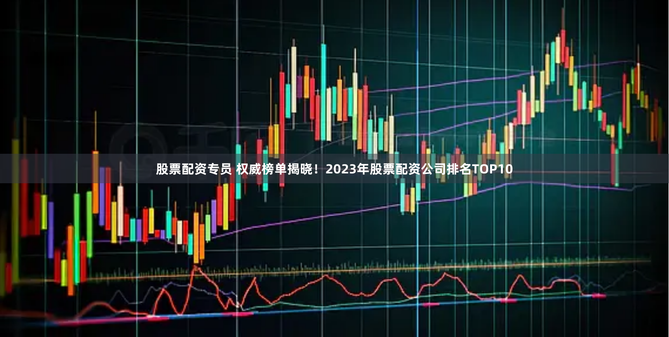 股票配资专员 权威榜单揭晓！2023年股票配资公司排名TOP10