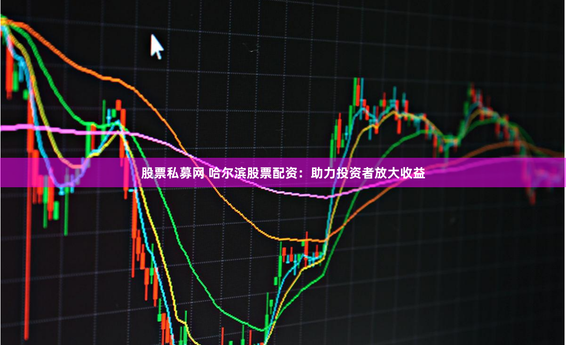 股票私募网 哈尔滨股票配资：助力投资者放大收益