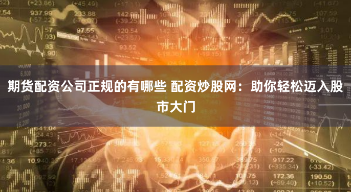 期货配资公司正规的有哪些 配资炒股网：助你轻松迈入股市大门