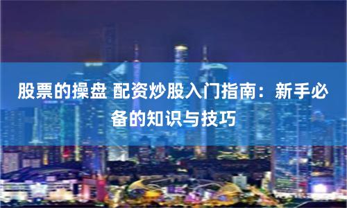 股票的操盘 配资炒股入门指南：新手必备的知识与技巧