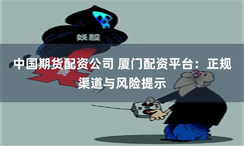 中国期货配资公司 厦门配资平台：正规渠道与风险提示