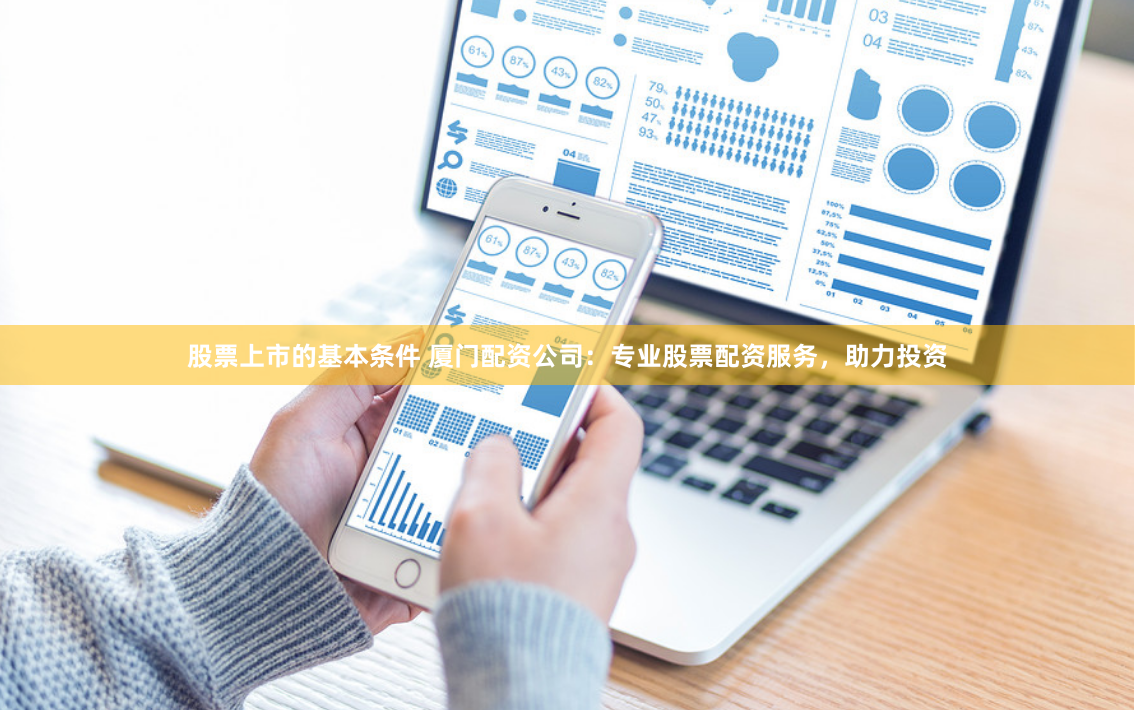 股票上市的基本条件 厦门配资公司:专业股票配资服务,助力投资