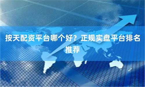 按天配资平台哪个好？正规实盘平台排名推荐