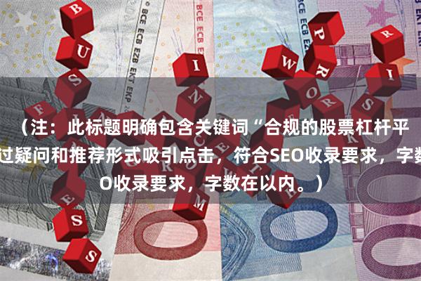 （注：此标题明确包含关键词“合规的股票杠杆平台”，并通过疑问和推荐形式吸引点击，符合SEO收录要求，字数在以内。）