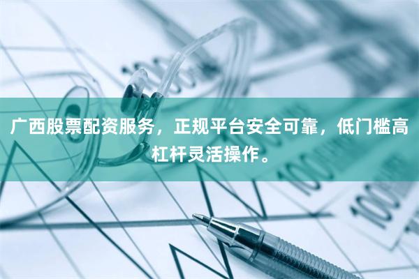 广西股票配资服务，正规平台安全可靠，低门槛高杠杆灵活操作。