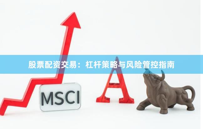 股票配资交易：杠杆策略与风险管控指南