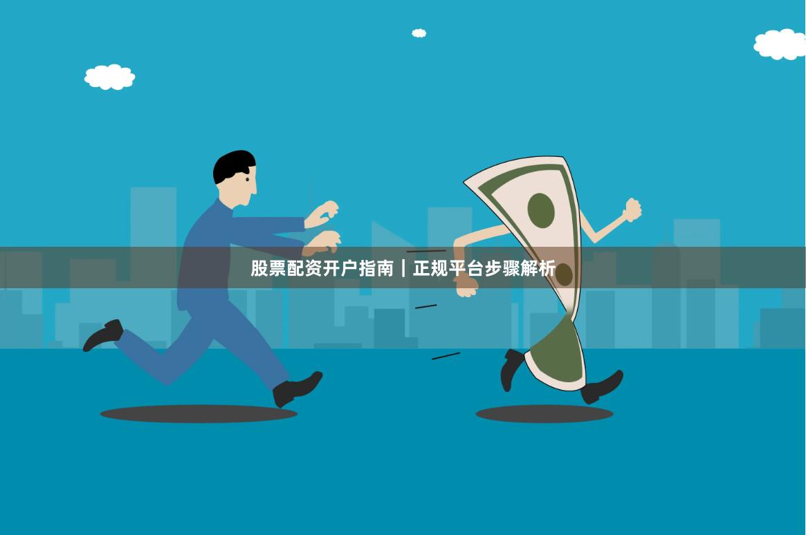 股票配资开户指南｜正规平台步骤解析