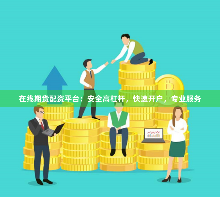 在线期货配资平台：安全高杠杆，快速开户，专业服务