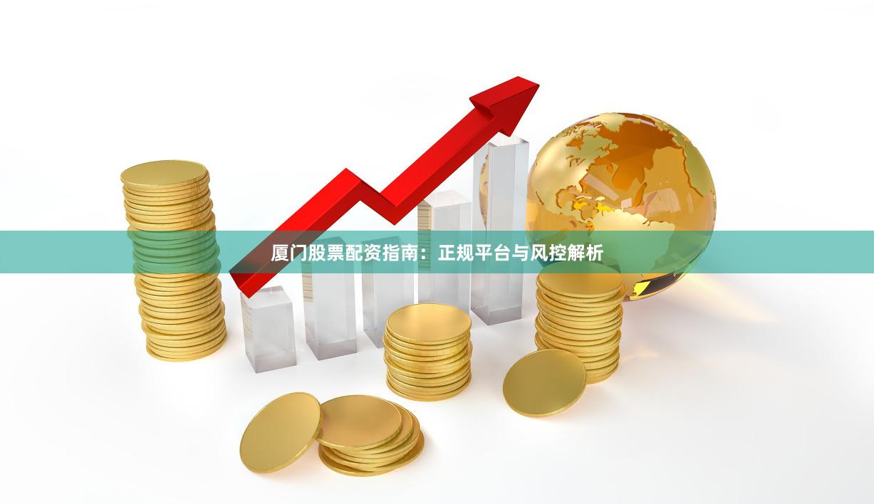 厦门股票配资指南:正规平台与风控解析