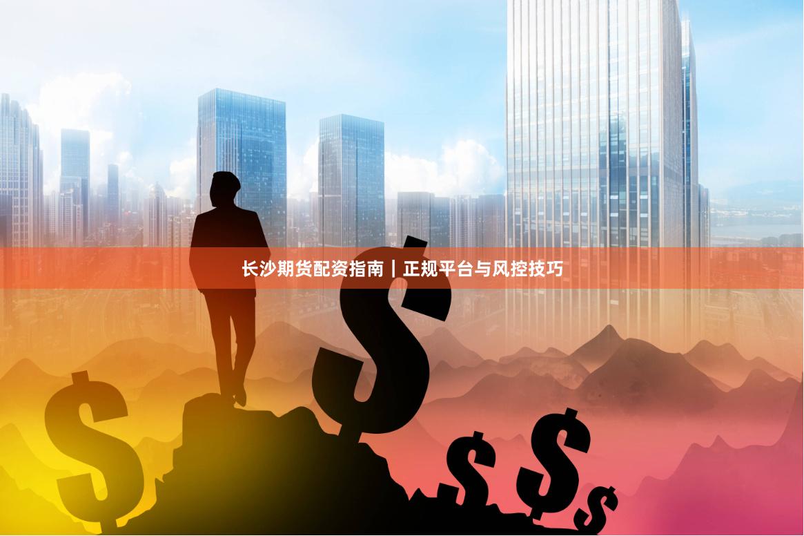 长沙期货配资指南｜正规平台与风控技巧