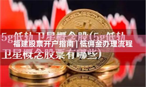 福建股票开户指南 | 低佣金办理流程
