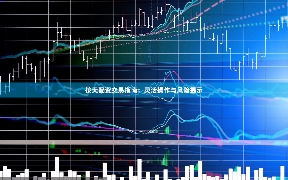 按天配资交易指南：灵活操作与风险提示