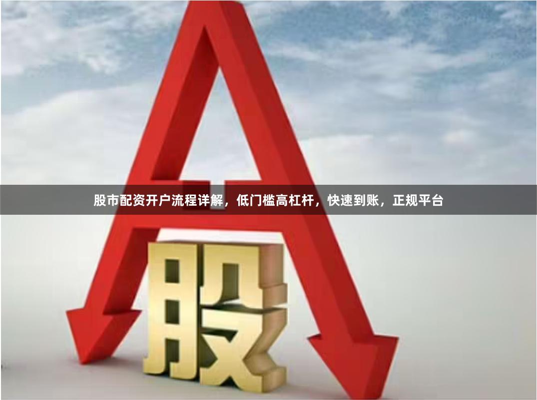 股市配资开户流程详解，低门槛高杠杆，快速到账，正规平台
