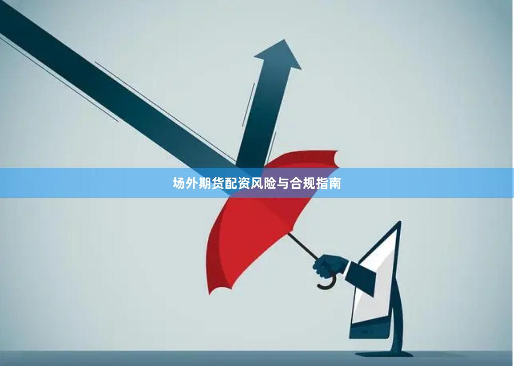 场外期货配资风险与合规指南