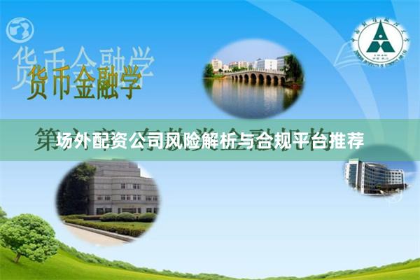 场外配资公司风险解析与合规平台推荐