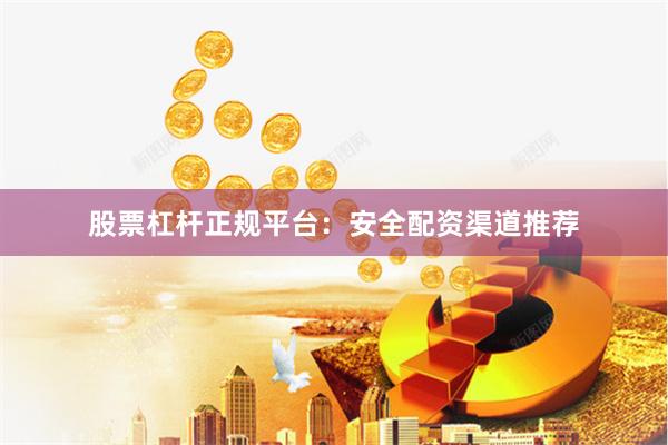 股票杠杆正规平台：安全配资渠道推荐
