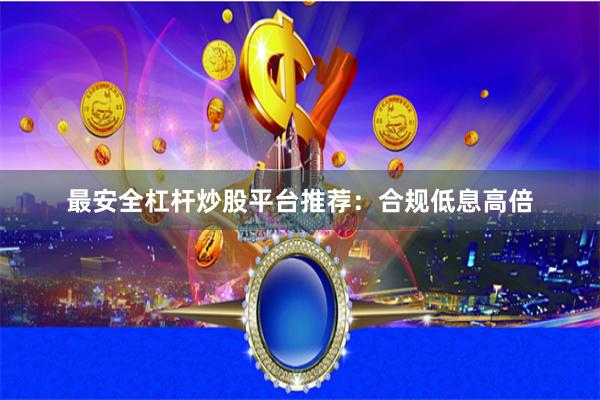 最安全杠杆炒股平台推荐：合规低息高倍