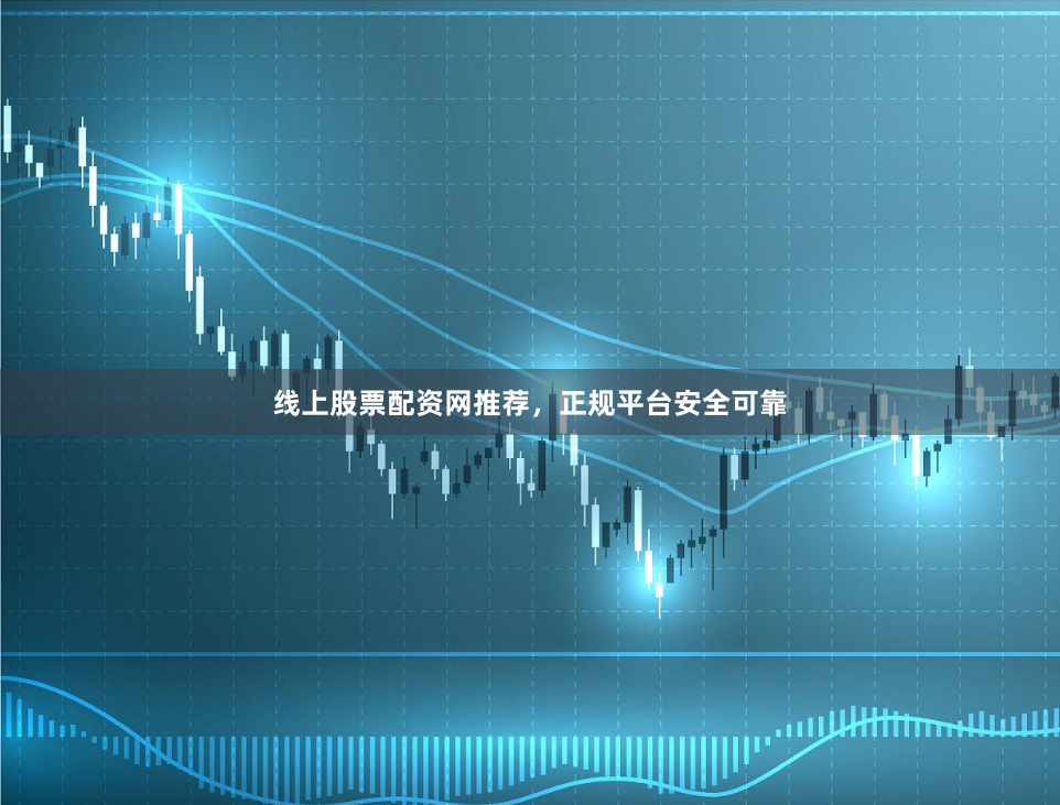 线上股票配资网推荐，正规平台安全可靠