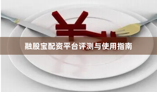 融股宝配资平台评测与使用指南