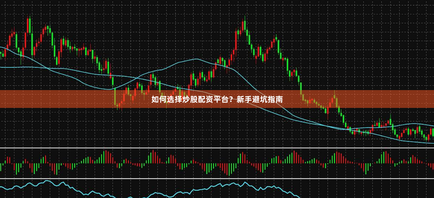 如何选择炒股配资平台？新手避坑指南