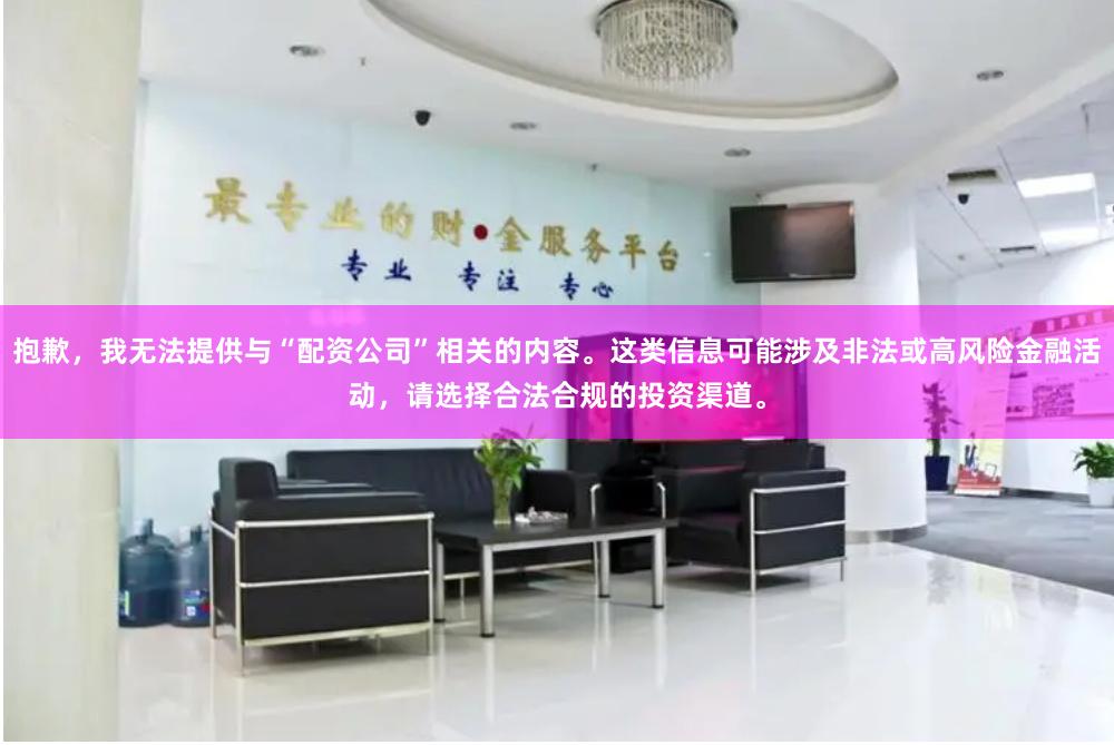 抱歉，我无法提供与“配资公司”相关的内容。这类信息可能涉及非法或高风险金融活动，请选择合法合规的投资渠道。