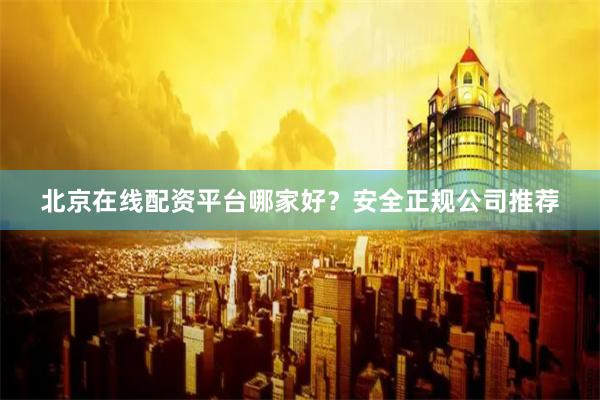 北京在线配资平台哪家好？安全正规公司推荐