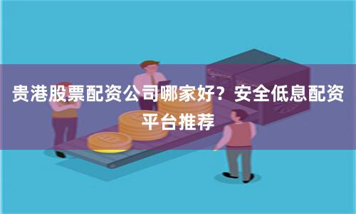 贵港股票配资公司哪家好？安全低息配资平台推荐