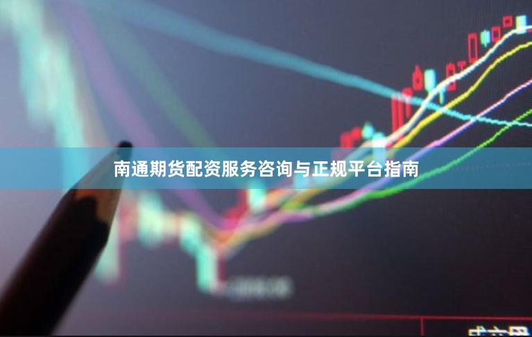 南通期货配资服务咨询与正规平台指南