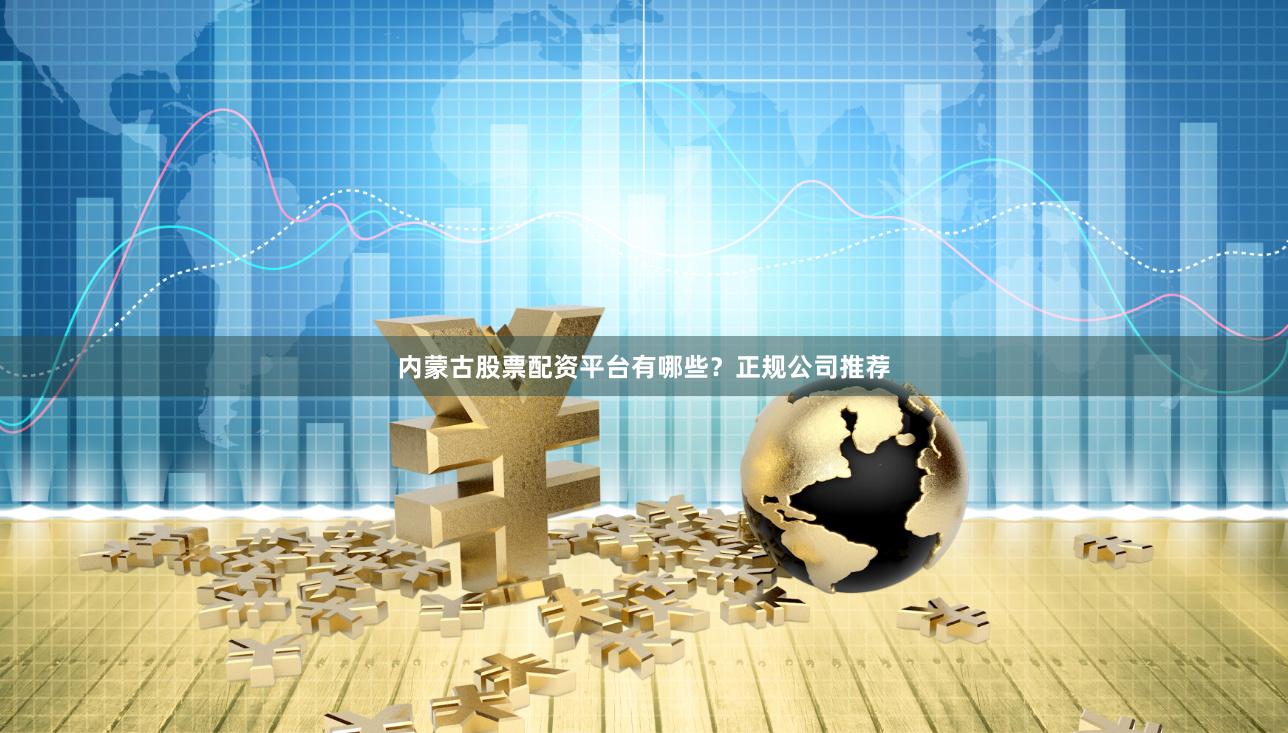 内蒙古股票配资平台有哪些？正规公司推荐