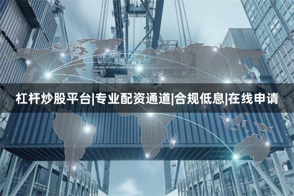 杠杆炒股平台|专业配资通道|合规低息|在线申请