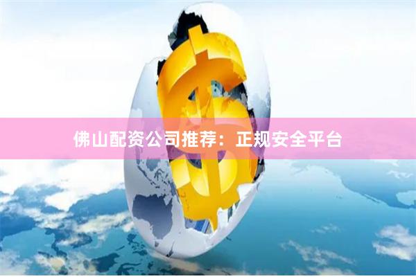 佛山配资公司推荐：正规安全平台