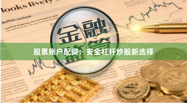 股票账户配资：安全杠杆炒股新选择