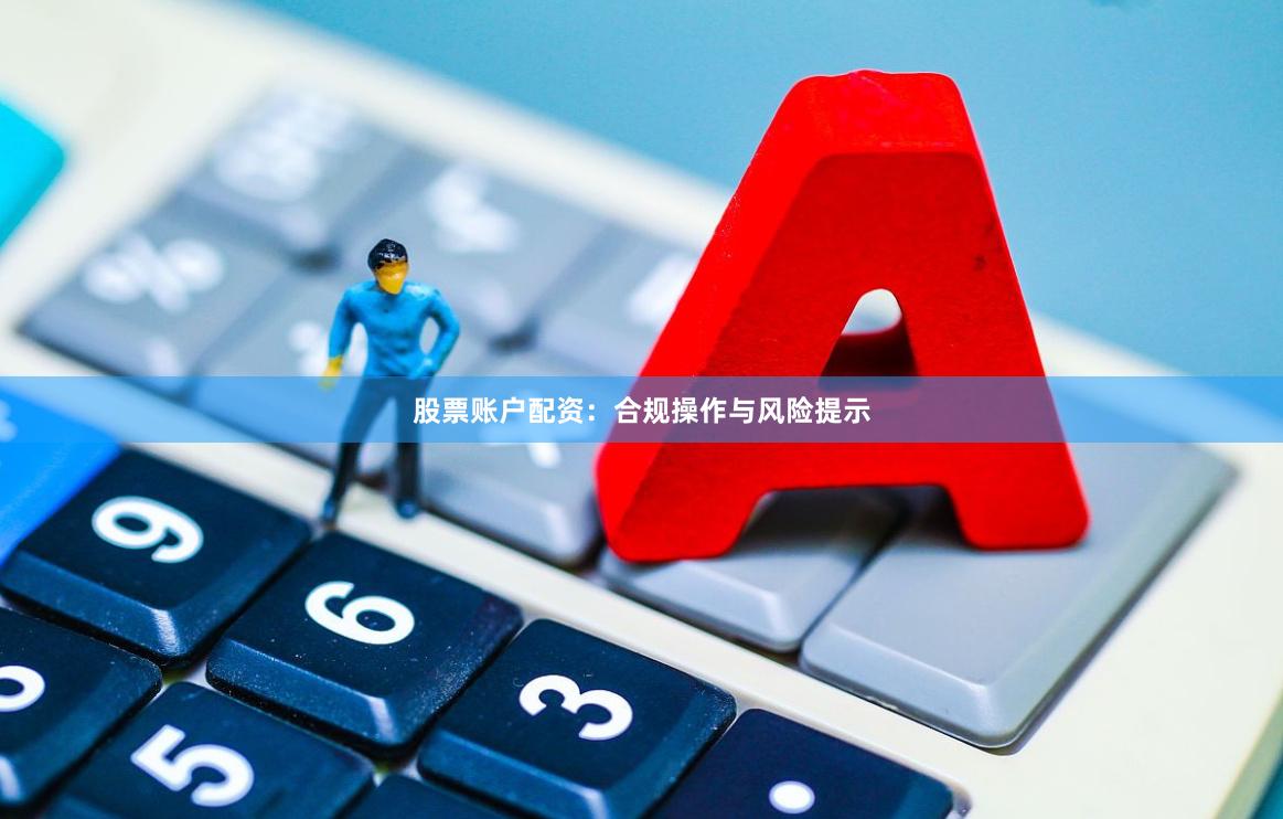 股票账户配资：合规操作与风险提示