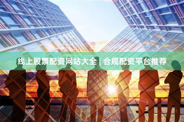 线上股票配资网站大全 | 合规配资平台推荐